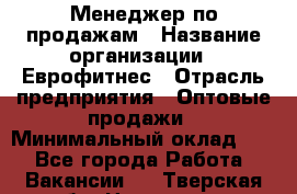 Менеджер по продажам › Название организации ­ Еврофитнес › Отрасль предприятия ­ Оптовые продажи › Минимальный оклад ­ 1 - Все города Работа » Вакансии   . Тверская обл.,Нелидово г.